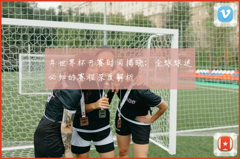 年世界杯开赛时间揭晓：全球球迷必知的赛程深度解析
