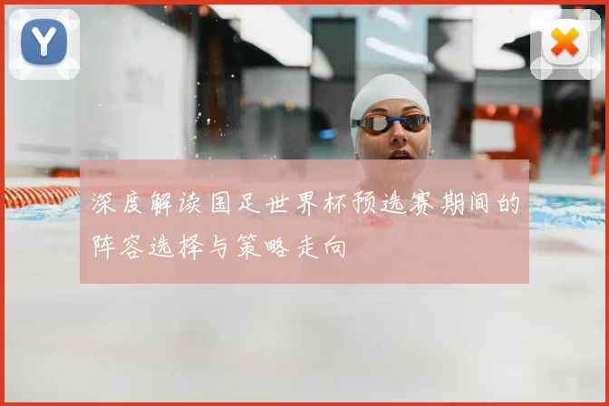 深度解读国足世界杯预选赛期间的阵容选择与策略走向