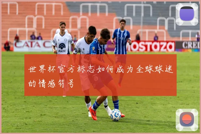 世界杯官方标志如何成为全球球迷的情感符号