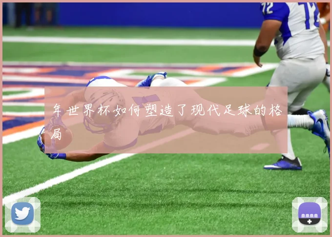 年世界杯如何塑造了现代足球的格局