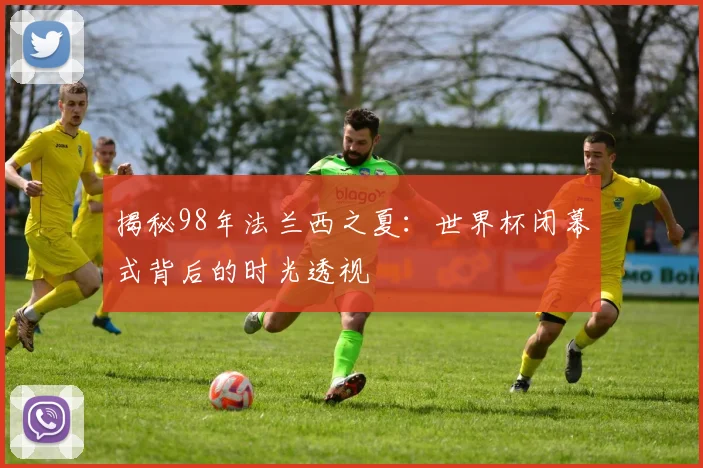 揭秘98年法兰西之夏：世界杯闭幕式背后的时光透视