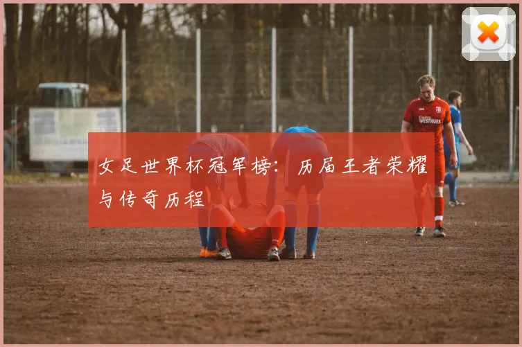 女足世界杯冠军榜：历届王者荣耀与传奇历程