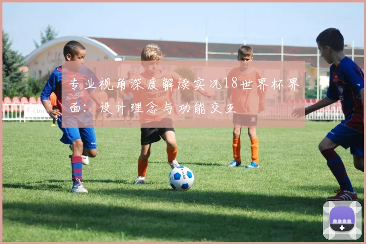 专业视角深度解读实况18世界杯界面：设计理念与功能交互