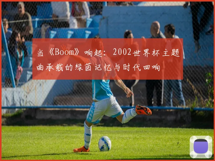 当《Boom》响起：2002世界杯主题曲承载的绿茵记忆与时代回响