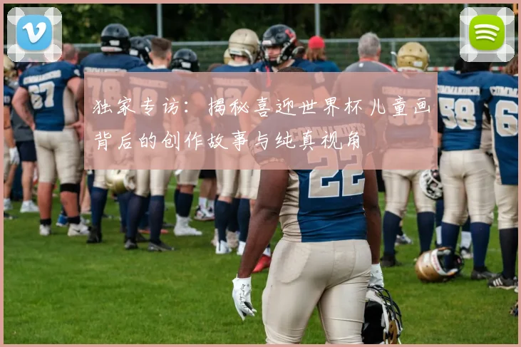 独家专访：揭秘喜迎世界杯儿童画背后的创作故事与纯真视角
